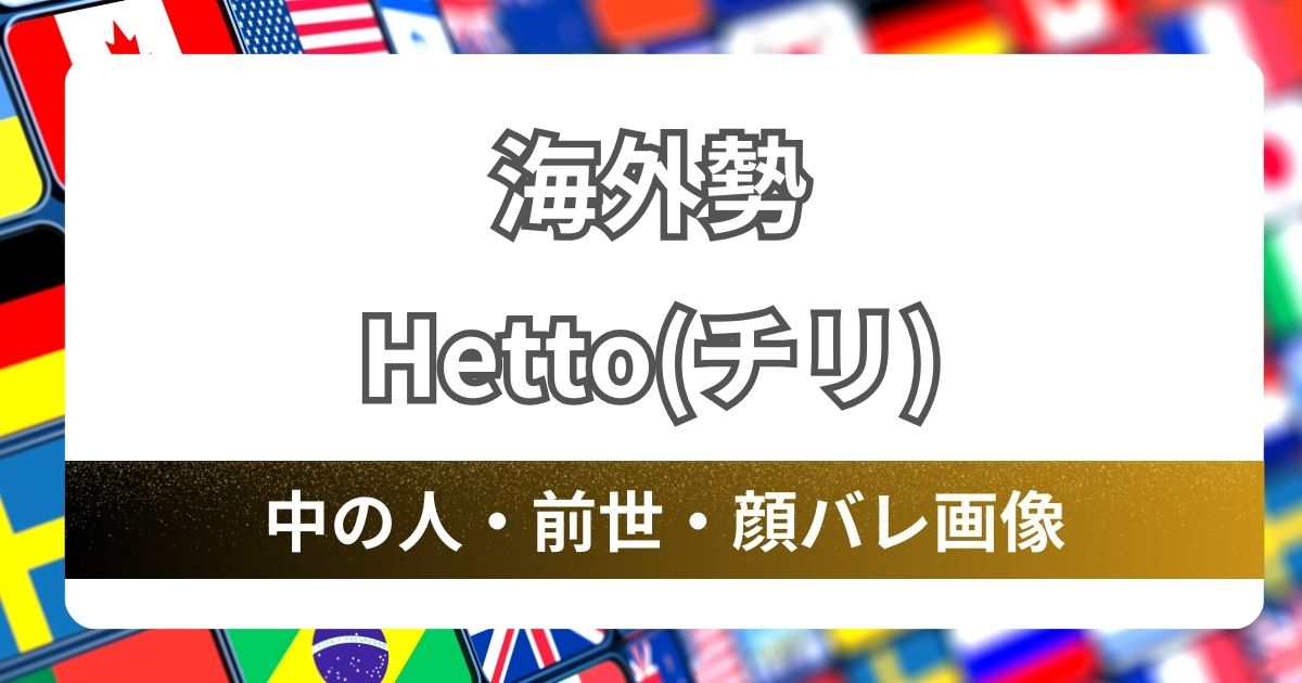 【Hetto(チリ)】中の人,前世と特定？顔バレ画像ありでプロフィールを紹介