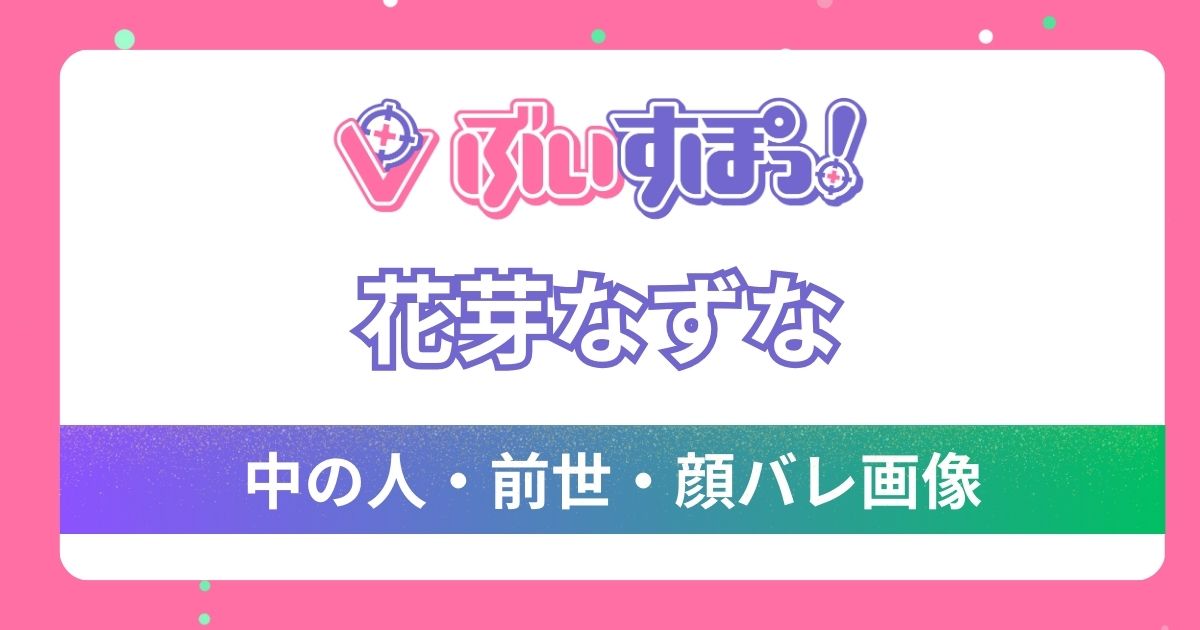 【花芽なずな】前世はなく中の人は一般人？顔バレ画像やプロフィールを徹底調査！