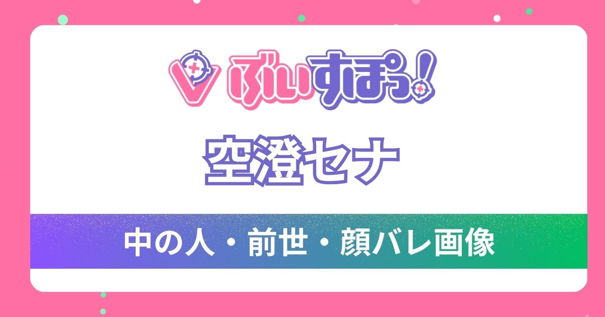 【空澄セナ】前世は「まこる」で確定！中の人の顔バレ流出や年齢・炎上の噂も！