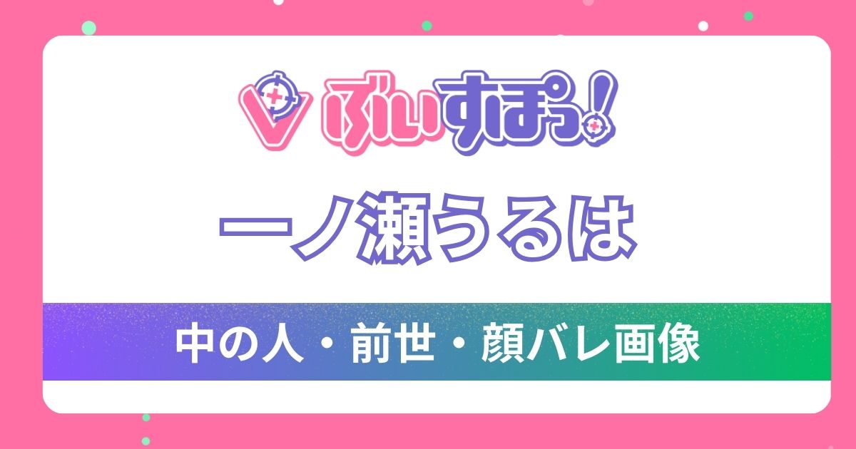 【一ノ瀬うるは】前世・中の人はSeaDays？その根拠5つと東大卒との噂や顔バレを調査